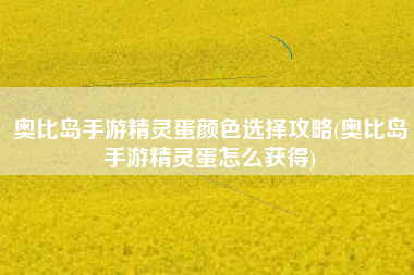 奥比岛手游精灵蛋颜色选择攻略(奥比岛手游精灵蛋怎么获得)