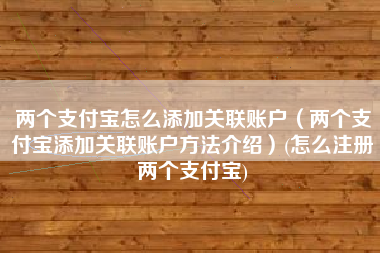 两个支付宝怎么添加关联账户（两个支付宝添加关联账户方法介绍）(怎么注册两个支付宝)