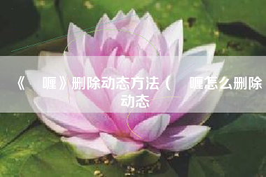 《啫喱》删除动态方法（啫喱怎么删除动态