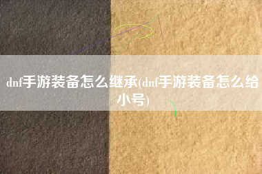 dnf手游装备怎么继承(dnf手游装备怎么给小号)