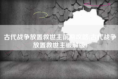 古代战争放置救世主前期攻略(古代战争放置救世主破解版)