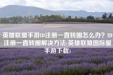 英雄联盟手游ID注册一直转圈怎么办？ID注册一直转圈解决方法(英雄联盟国际服手游下载)