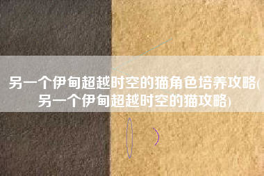 另一个伊甸超越时空的猫角色培养攻略(另一个伊甸超越时空的猫攻略)