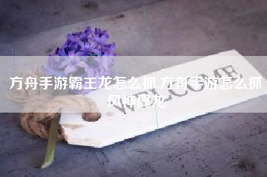 方舟手游霸王龙怎么抓,方舟手游怎么抓风神翼龙