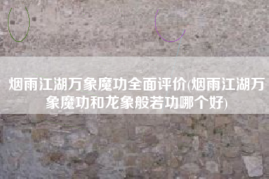 烟雨江湖万象魔功全面评价(烟雨江湖万象魔功和龙象般若功哪个好)