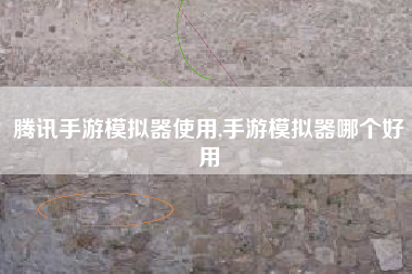 腾讯手游模拟器使用,手游模拟器哪个好用