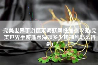 完美世界手游蓬莱海妖属性加点攻略(完美世界手游蓬莱海妖多少钱抽到怎么得到)