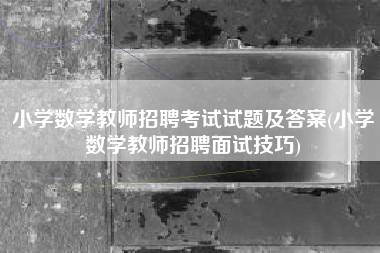 小学数学教师招聘考试试题及答案(小学数学教师招聘面试技巧)
