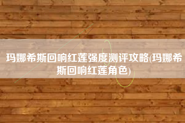 玛娜希斯回响红莲强度测评攻略(玛娜希斯回响红莲角色)