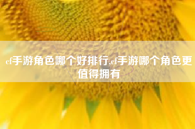 cf手游角色哪个好排行,cf手游哪个角色更值得拥有