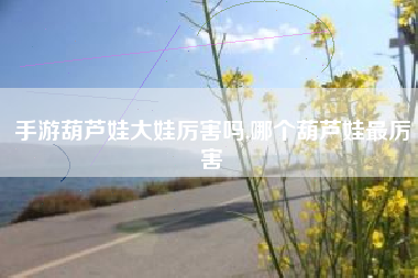 手游葫芦娃大娃厉害吗,哪个葫芦娃最厉害
