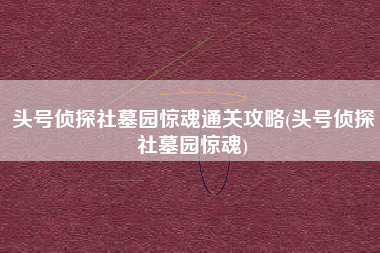 头号侦探社墓园惊魂通关攻略(头号侦探社墓园惊魂)