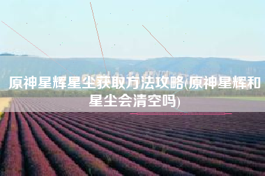 原神星辉星尘获取方法攻略(原神星辉和星尘会清空吗)