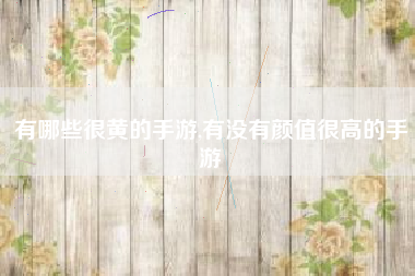 有哪些很黄的手游,有没有颜值很高的手游