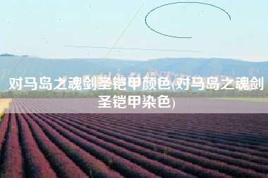 对马岛之魂剑圣铠甲颜色(对马岛之魂剑圣铠甲染色)