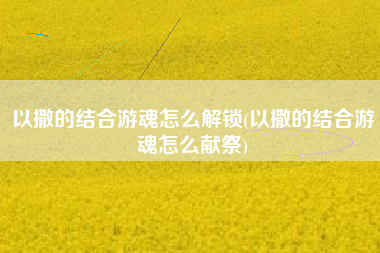 以撒的结合游魂怎么解锁(以撒的结合游魂怎么献祭)