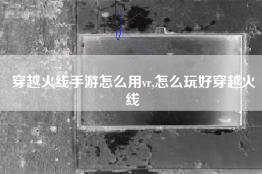 穿越火线手游怎么用vr,怎么玩好穿越火线
