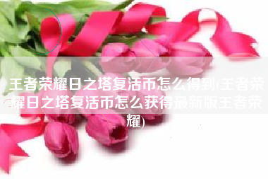 王者荣耀日之塔复活币怎么得到(王者荣耀日之塔复活币怎么获得最新版王者荣耀)