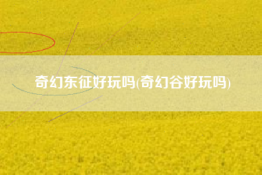 奇幻东征好玩吗(奇幻谷好玩吗)