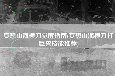 妄想山海横刀觉醒指南(妄想山海横刀打巨兽技能推荐)
