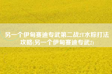 另一个伊甸赛迪专武第二战2T水粽打法攻略(另一个伊甸赛迪专武2)