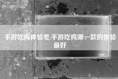 手游吃鸡体验差,手游吃鸡哪一款的体验最好