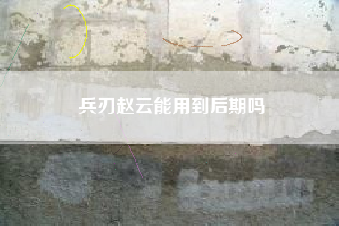 兵刃赵云能用到后期吗