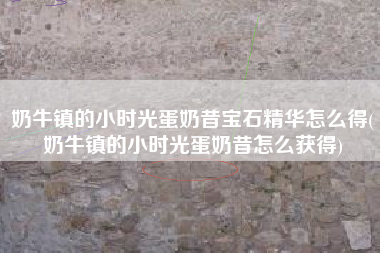 奶牛镇的小时光蛋奶昔宝石精华怎么得(奶牛镇的小时光蛋奶昔怎么获得)