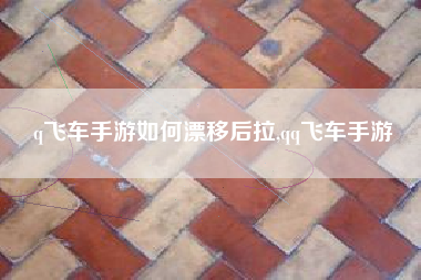 q飞车手游如何漂移后拉,qq飞车手游