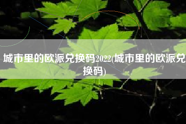 城市里的欧派兑换码2022(城市里的欧派兑换码)