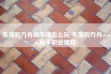 失落的方舟新手该怎么玩(失落的方舟steam新手职业推荐)