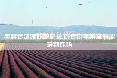手游传奇游戏能玩么,玩传奇手游真的能赚到钱吗