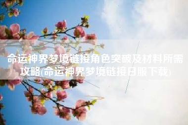 命运神界梦境链接角色突破及材料所需攻略(命运神界梦境链接日服下载)