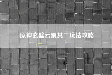 原神玄壁云聚其二玩法攻略