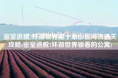 密室逃脱7环游世界第十章山区河流通关攻略(密室逃脱7环游世界锁着的公寓)