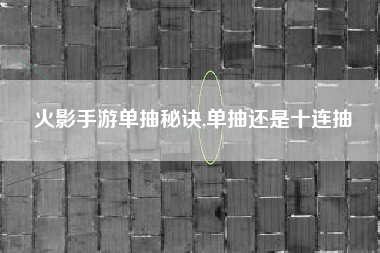 火影手游单抽秘诀,单抽还是十连抽