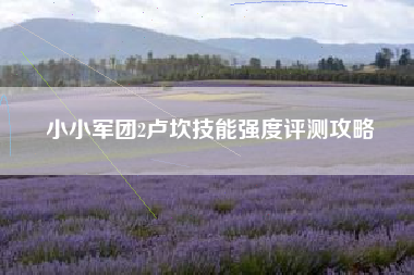 小小军团2卢坎技能强度评测攻略