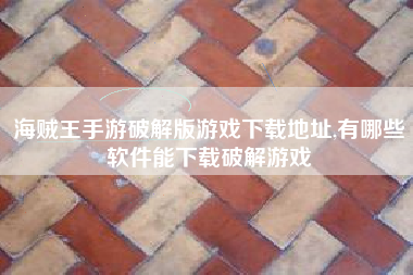 海贼王手游破解版游戏下载地址,有哪些软件能下载破解游戏