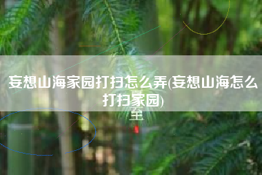 妄想山海家园打扫怎么弄(妄想山海怎么打扫家园)