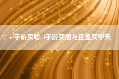 cf手游买啥,cf手游买屠龙还是买擎天