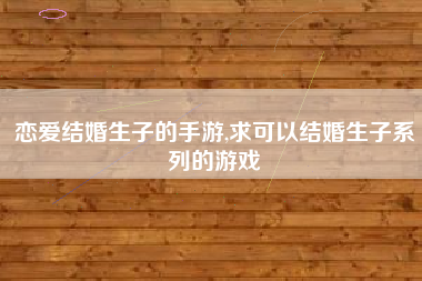 恋爱结婚生子的手游,求可以结婚生子系列的游戏