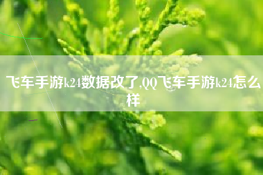 飞车手游k24数据改了,QQ飞车手游k24怎么样