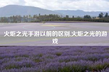 火炬之光手游以前的区别,火炬之光的游戏