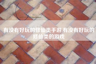 有没有好玩的修仙类手游,有没有好玩的修仙类的游戏