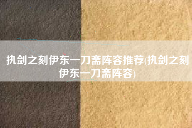 执剑之刻伊东一刀斋阵容推荐(执剑之刻伊东一刀斋阵容)