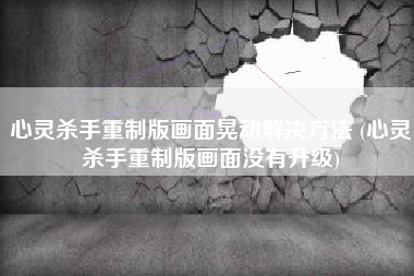 心灵杀手重制版画面晃动解决方法 (心灵杀手重制版画面没有升级)