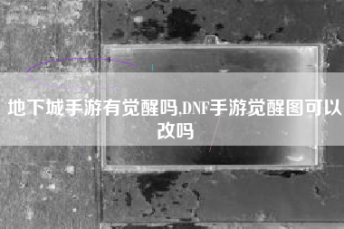 地下城手游有觉醒吗,DNF手游觉醒图可以改吗