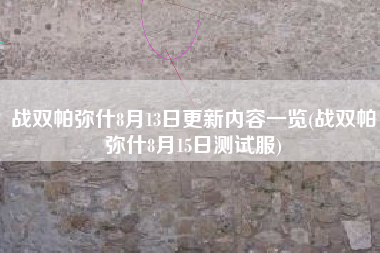战双帕弥什8月13日更新内容一览(战双帕弥什8月15日测试服)