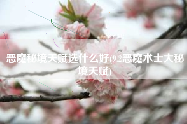 恶魔秘境天赋选什么好(9.2恶魔术士大秘境天赋)