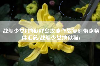 战舰少女R地狱群岛攻略作战复刻带路条件汇总(战舰少女地狱猫)